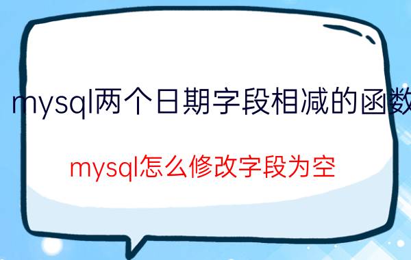 mysql两个日期字段相减的函数 mysql怎么修改字段为空？